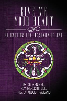 Give Me Your Heart: 40 Devotions for the Season of Lent - Bell, Meredith, and Ragland, Chandler, and Bell, Steven