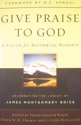 Give Praise to God: A Vision for Reforming Worship - Ryken, Philip Graham, and H, Derek W, and Duncan, J Ligon