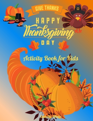 Give Thanks Happy Thanksgiving Day: This Superfun Thanksgiving Day Activity Book Will Keep Your Kids Ages 4-8 Busy During the Party: Cute Themed Coloring Pages, Mind Twisting Riddles and Fun Maze Puzzles, All Mixed Up for A Complete Experience! - Watts, Isabelle