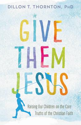 Give Them Jesus: Raising Our Children on the Core Truths of the Christian Faith - Thornton, Dillon T