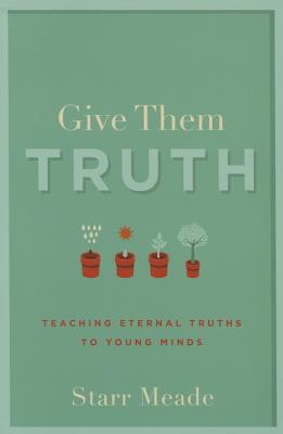 Give Them Truth: Teaching Eternal Truths to Young Minds - Meade, Starr