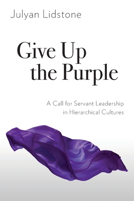 Give Up the Purple: A Call for Servant Leadership in Hierarchical Cultures - Lidstone, Julyan, and Dowsett, Rose M. (Foreword by)