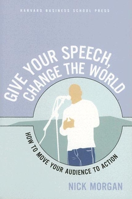 Give Your Speech, Change the World: How to Move Your Audience to Action - Morgan, Nick