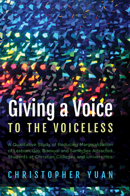 Giving a Voice to the Voiceless: A Qualitative Study of Reducing Marginalization of Lesbian, Gay, Bisexual and Same-Sex Attracted Students at Christian Colleges and Universities - Yuan, Christopher