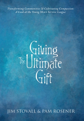 Giving the Ultimate Gift: Transforming Communities & Cultivating Compassion: a Look at the Young Men? S Service League - Stovall, Jim