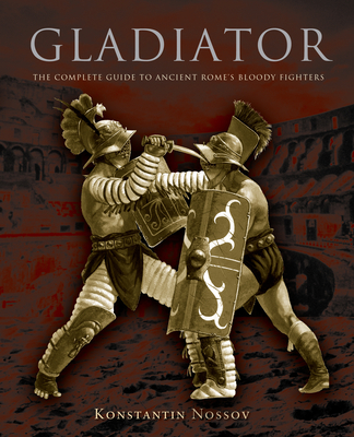 Gladiator: The Complete Guide To Ancient Rome's Bloody Fighters - Nossov, Konstantin