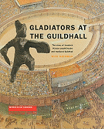 Gladiators at the Guildhall: The Story of London's Roman Amphitheatre and Medieval Guildhall