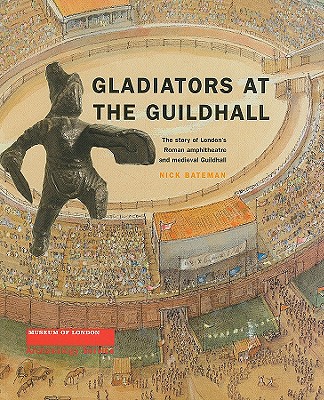 Gladiators at the Guildhall: The Story of London's Roman Amphitheatre and Medieval Guildhall - Bateman, Nick