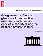 Glasgow and Its Clubs; Or, Glimpses of the Condition, Manners, Characters, & Oddities of the City, During the Past & Present Centuries