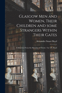 Glasgow Men and Women, Their Children and Some Strangers Within Their Gates: A Selection from the Sketches of Twym (Classic Reprint)