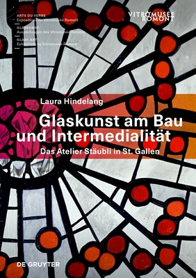 Glaskunst am Bau und Intermedialitat: Das Atelier Staubli in St. Gallen - Hindelang, Laura, and Vitromus?e Romont (Editor)