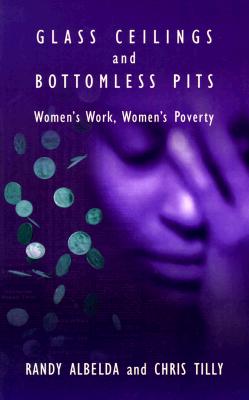 Glass Ceilings and Bottomless Pits: Women's Work, Women's Poverty - Lalbelda, Randy, and Tilly, Chris, and Albelda, Randy
