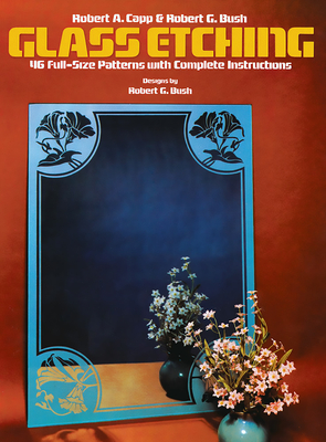 Glass Etching: 46 Full-Size Patterns with Complete Instructions - Capp, Robert A, and Bush, Robert G