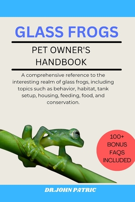 Glass Frogs: A comprehensive reference to the interesting realm of glass frogs, including topics such as behavior, habitat, tank setup, housing, feeding, food, and conservation. - Patric, Dr John