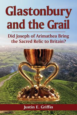 Glastonbury and the Grail: Did Joseph of Arimathea Bring the Sacred Relic to Britain? - Griffin, Justin E.