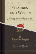 Glauben Und Wissen: Rede Zum Antritt Des Rectorats Der Kaiser-Wilhelms-Universitt Strassburg (Classic Reprint)