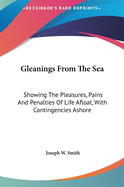 Gleanings from the Sea: Showing the Pleasures, Pains and Penalties of Life Afloat with Contingencies Ashore