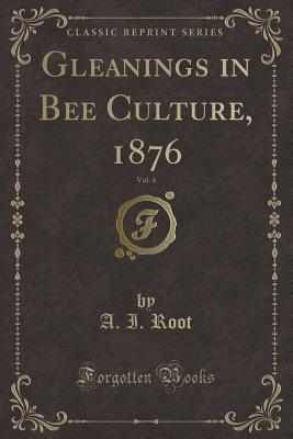 Gleanings in Bee Culture, 1876, Vol. 4 (Classic Reprint) - Root, A I