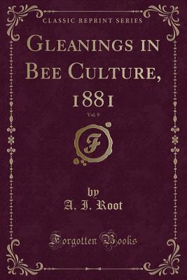 Gleanings in Bee Culture, 1881, Vol. 9 (Classic Reprint) - Root, A I