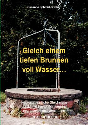 Gleich einem tiefen Brunnen voll Wasser ...: Neutestamentliche Gleichnisse auf dem j?dischen Hintergrund neu gelesen und verstanden - Schmid-Grether, Susanne