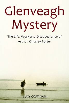 Glenveagh Mystery: The Life, Work and Disappearance of Arthur Kingsley Porter - Costigan, Lucy