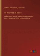 Gli Aragonesi in Napoli: Melodramma buffo in due atti da rappresentarsi nell'I.R. Teatro alla Scala, il carnevale 1838