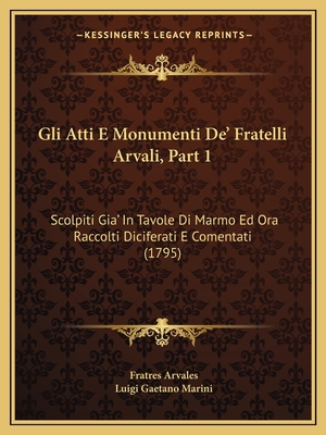 Gli Atti E Monumenti De' Fratelli Arvali, Part 1: Scolpiti Gia' In Tavole Di Marmo Ed Ora Raccolti Diciferati E Comentati (1795) - Arvales, Fratres, and Marini, Luigi Gaetano (Editor)