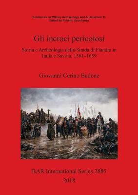 Gli incroci pericolosi: Storia e Archeologia della Strada di Fiandra in Italia e Savoia. 1561-1659 - Cerino Badone, Giovanni