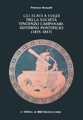 Gli Scavi a Vulci Della Societa Vincenzo Campanari: Governo Pontificio (1835-1837) - Buranelli, Francesco