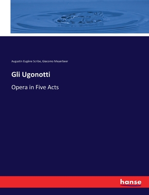 Gli Ugonotti: Opera in Five Acts - Meyerbeer, Giacomo, and Scribe, Augustin Eugne