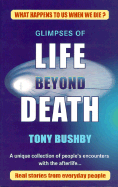Glimpses of Life Beyond Death: A Unique Collection of People's Encounters with the Afterlife...