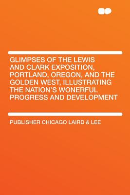 Glimpses of the Lewis and Clark Exposition, Portland, Oregon, and the Golden West, Illustrating the Nation's Wonerful Progress and Development - Lee, Publisher Chicago Laird