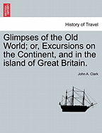 Glimpses of the Old World: Or, Excursions on the Continent and in the Island of Great Britain, Volume 1