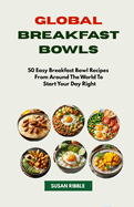 Global Breakfast Bowls: 50 Easy Breakfast Bowl Recipes from Around The World To Start Your Day Right