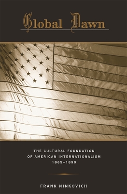 Global Dawn: The Cultural Foundation of American Internationalism, 1865-1890 - Ninkovich, Frank