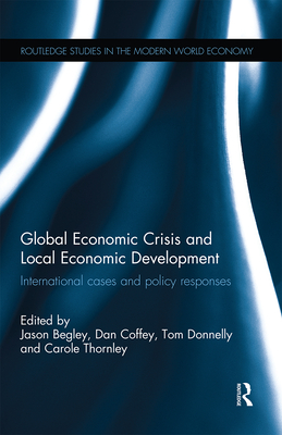 Global Economic Crisis and Local Economic Development: International cases and policy responses - Begley, Jason (Editor), and Coffey, Dan (Editor), and Donnelly, Tom (Editor)