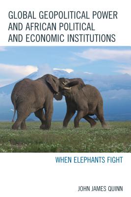 Global Geopolitical Power and African Political and Economic Institutions: When Elephants Fight - Quinn, John James