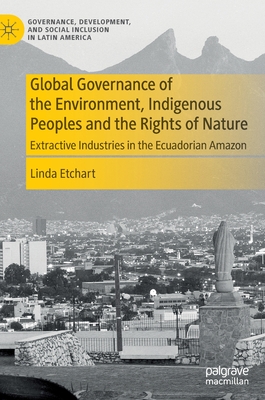 Global Governance of the Environment, Indigenous Peoples and the Rights of Nature: Extractive Industries in the Ecuadorian Amazon - Etchart, Linda