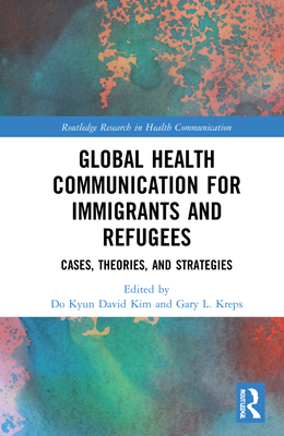 Global Health Communication for Immigrants and Refugees: Cases, Theories, and Strategies - Kim, Do Kyun David (Editor), and Kreps, Gary L (Editor)