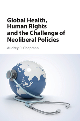 Global Health, Human Rights, and the Challenge of Neoliberal Policies - Chapman, Audrey R
