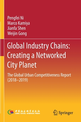 Global Industry Chains: Creating a Networked City Planet: The Global Urban Competitiveness Report (2018-2019) - Ni, Pengfei, and Kamiya, Marco, and Shen, Jianfa