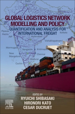 Global Logistics Network Modelling and Policy: Quantification and Analysis for International Freight - Shibasaki, Ryuichi (Editor), and Kato, Hironori (Editor), and Ducruet, Cesar (Editor)