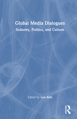 Global Media Dialogues: Industry, Politics, and Culture - Artz, Lee (Editor)