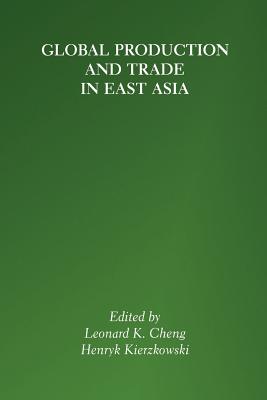 Global Production and Trade in East Asia - Cheng, Leonard K (Editor), and Kierzkowski, Henryk (Editor)