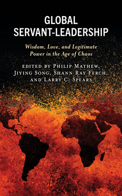 Global Servant-Leadership: Wisdom, Love, and Legitimate Power in the Age of Chaos - Mathew, Philip (Contributions by), and Song, Jiying (Contributions by), and Ferch, Shann Ray (Contributions by)