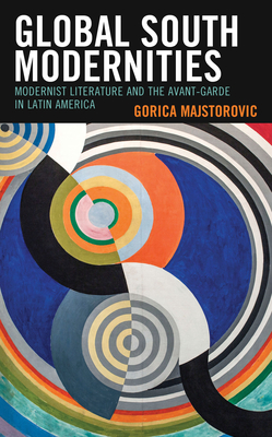 Global South Modernities: Modernist Literature and the Avant-Garde in Latin America - Majstorovic, Gorica