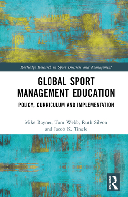 Global Sport Management Education: Policy, Curriculum and Implementation - Rayner, Mike, and Webb, Tom, and Sibson, Ruth