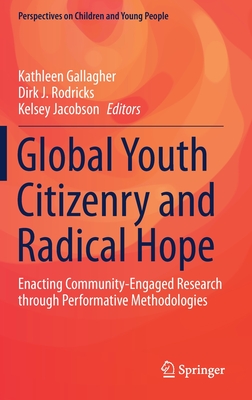 Global Youth Citizenry and Radical Hope: Enacting Community-Engaged Research Through Performative Methodologies - Gallagher, Kathleen (Editor), and Rodricks, Dirk J (Editor), and Jacobson, Kelsey (Editor)