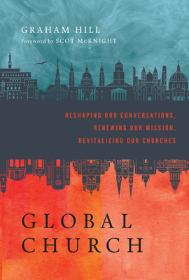 Globalchurch: Reshaping Our Conversations, Renewing Our Mission, Revitalizing Our Churches - Hill, Graham, Rev., and McKnight, Scot (Foreword by)