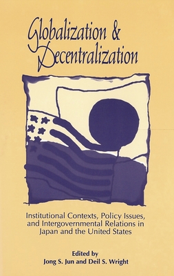 Globalization and Decentralization: Institutional Contexts, Policy Issues, and Intergovernmental Relations in Japan and the United States - Jun, Jong S (Editor), and Wright, Deil S (Editor)